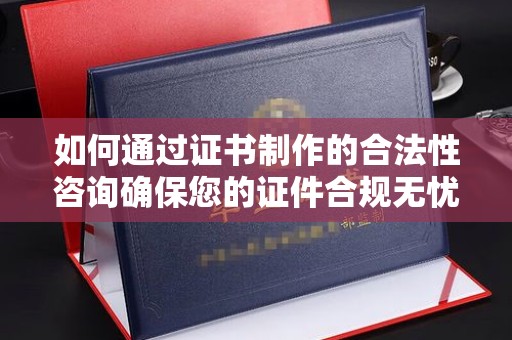 桐城如何通过证书制作的合法性咨询确保您的证件合规无忧