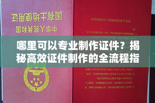 桐城哪里可以专业制作证件？揭秘高效证件制作的全流程指南