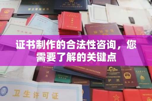 桐城证书制作的合法性咨询，您需要了解的关键点