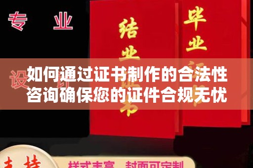 桐城如何通过证书制作的合法性咨询确保您的证件合规无忧