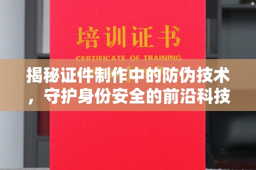 桐城揭秘证件制作中的防伪技术，守护身份安全的前沿科技