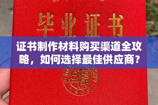 桐城证书制作材料购买渠道全攻略，如何选择最佳供应商？