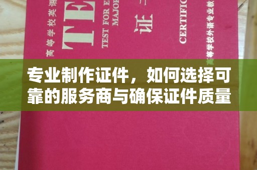 桐城专业制作证件，如何选择可靠的服务商与确保证件质量
