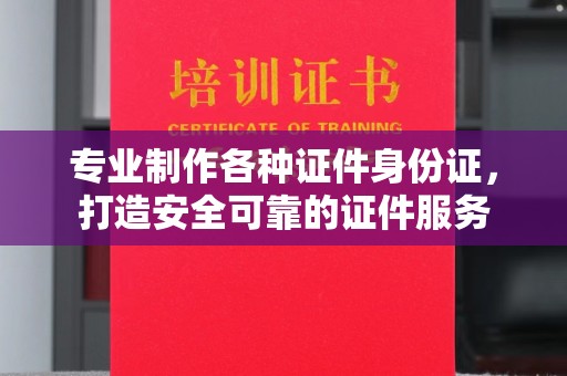 桐城专业制作各种证件身份证，打造安全可靠的证件服务