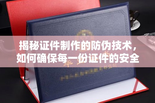 桐城揭秘证件制作的防伪技术，如何确保每一份证件的安全与可信