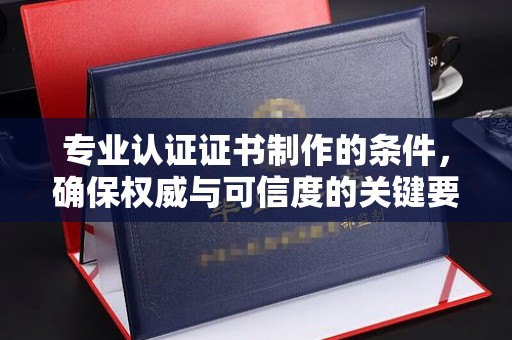 桐城专业认证证书制作的条件，确保权威与可信度的关键要素