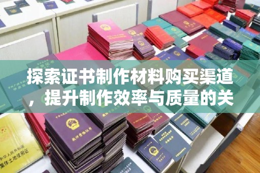 桐城探索证书制作材料购买渠道，提升制作效率与质量的关键
