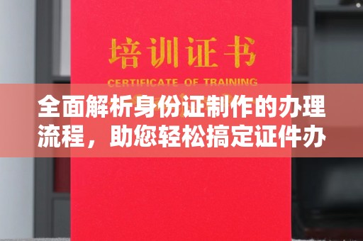 桐城全面解析身份证制作的办理流程，助您轻松搞定证件办理