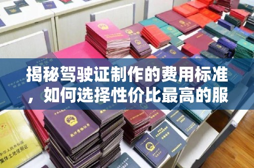 桐城揭秘驾驶证制作的费用标准，如何选择性价比最高的服务？