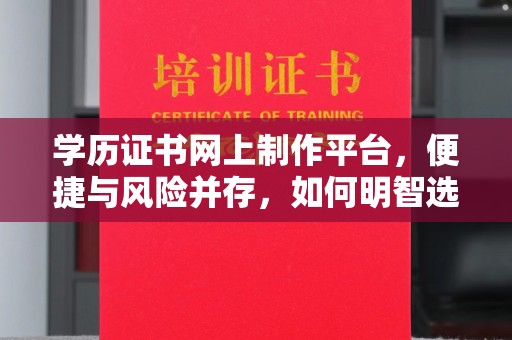 桐城学历证书网上制作平台，便捷与风险并存，如何明智选择？