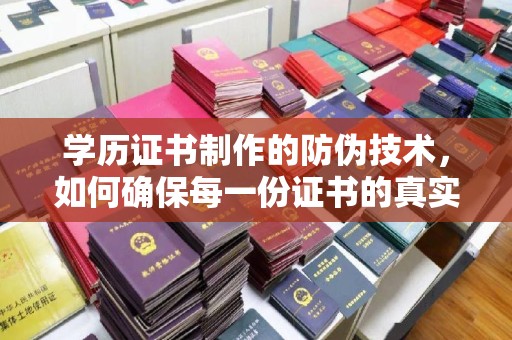 桐城学历证书制作的防伪技术，如何确保每一份证书的真实性