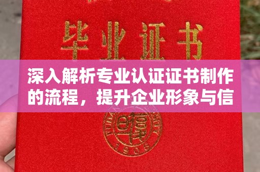 桐城深入解析专业认证证书制作的流程，提升企业形象与信任度
