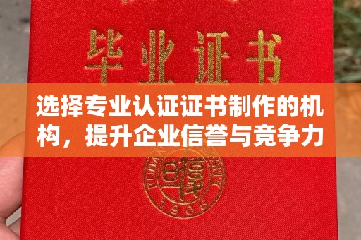 桐城选择专业认证证书制作的机构，提升企业信誉与竞争力