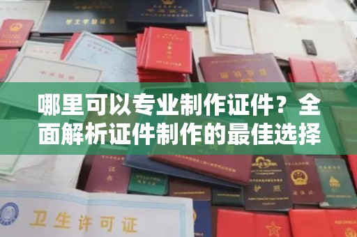 桐城哪里可以专业制作证件？全面解析证件制作的最佳选择