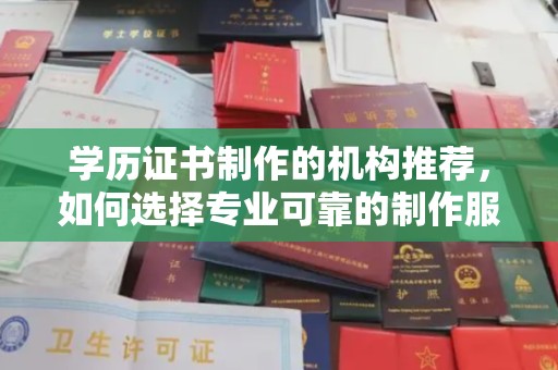 桐城学历证书制作的机构推荐，如何选择专业可靠的制作服务
