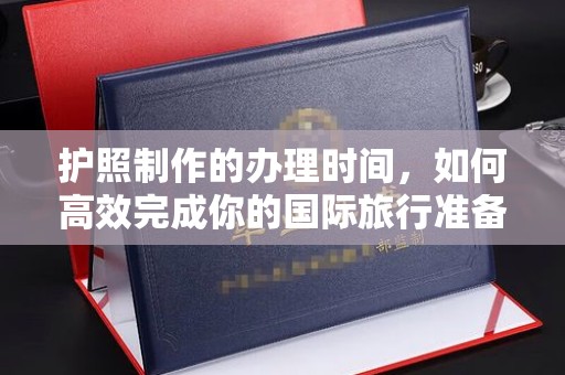 桐城护照制作的办理时间，如何高效完成你的国际旅行准备