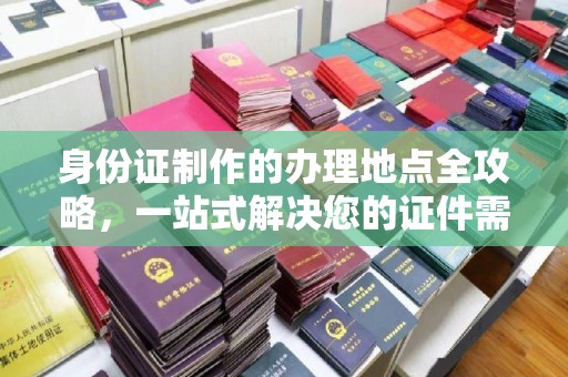 桐城身份证制作的办理地点全攻略，一站式解决您的证件需求