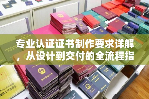 桐城专业认证证书制作要求详解，从设计到交付的全流程指南