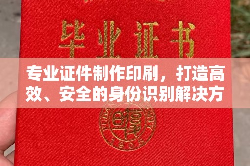 桐城专业证件制作印刷，打造高效、安全的身份识别解决方案