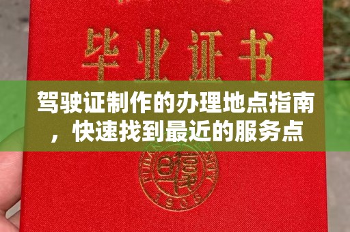 桐城驾驶证制作的办理地点指南，快速找到最近的服务点