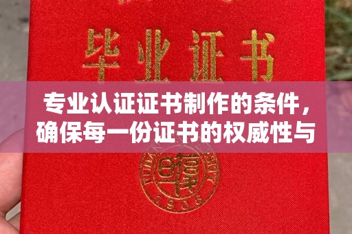 桐城专业认证证书制作的条件，确保每一份证书的权威性与可信度