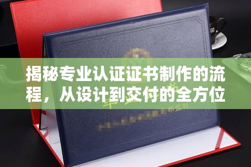 桐城揭秘专业认证证书制作的流程，从设计到交付的全方位指南