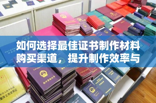 桐城如何选择最佳证书制作材料购买渠道，提升制作效率与质量