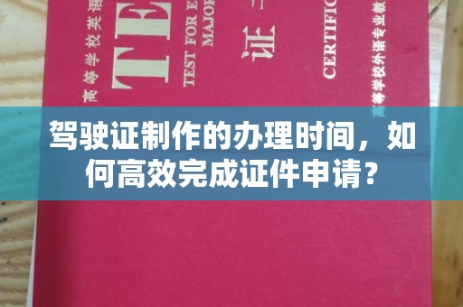 桐城驾驶证制作的办理时间，如何高效完成证件申请？