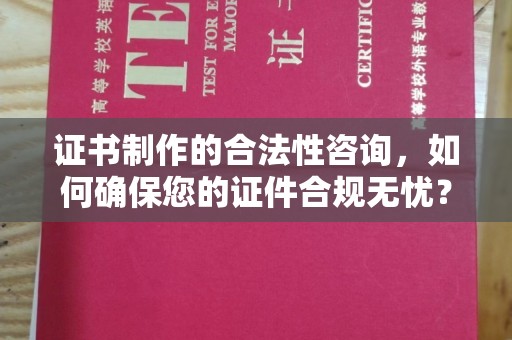 桐城证书制作的合法性咨询，如何确保您的证件合规无忧？