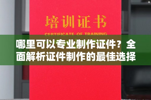 桐城哪里可以专业制作证件？全面解析证件制作的最佳选择