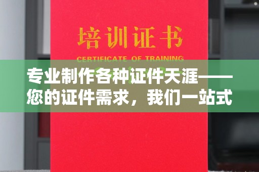 桐城专业制作各种证件天涯——您的证件需求，我们一站式解决